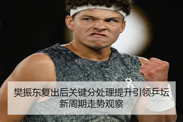 樊振东复出后关键分处理提升引领乒坛新周期走势观察